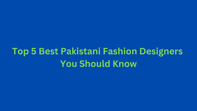 Top 5 Best Pakistani Fashion Designers You Should Know | Pakistani Fashion